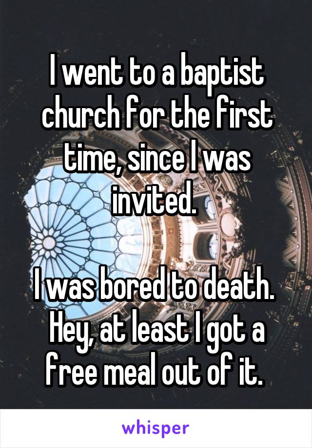 I went to a baptist church for the first time, since I was invited. 

I was bored to death. 
Hey, at least I got a free meal out of it. 