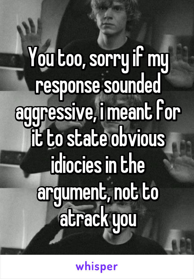 You too, sorry if my response sounded aggressive, i meant for it to state obvious idiocies in the argument, not to atrack you