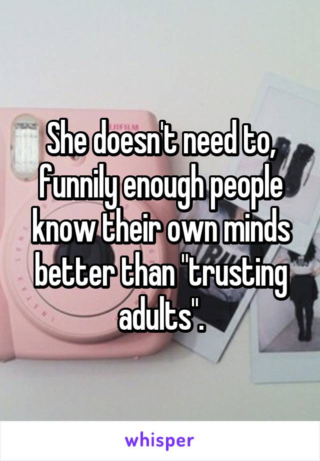 She doesn't need to, funnily enough people know their own minds better than "trusting adults".