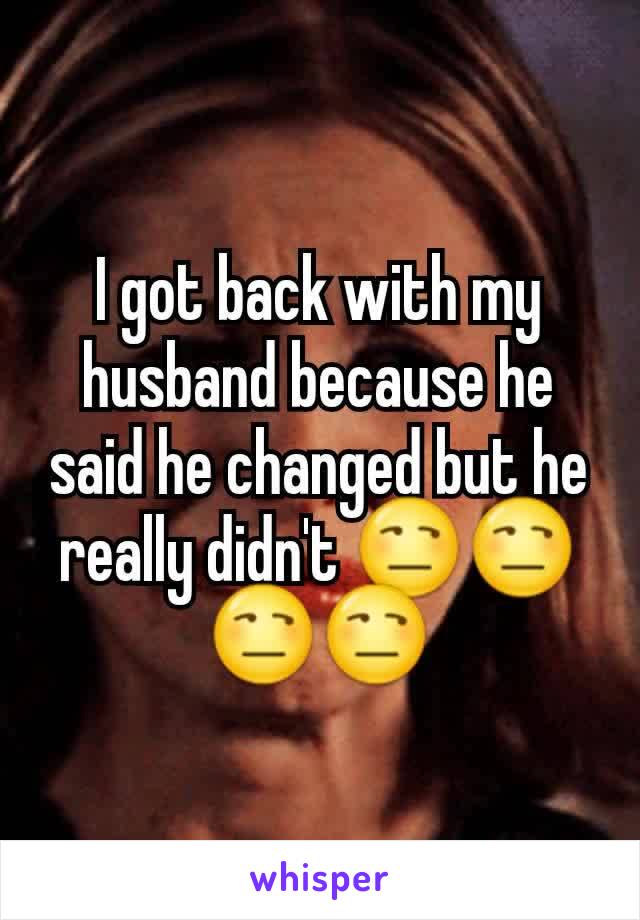 I got back with my husband because he said he changed but he really didn't 😒😒😒😒