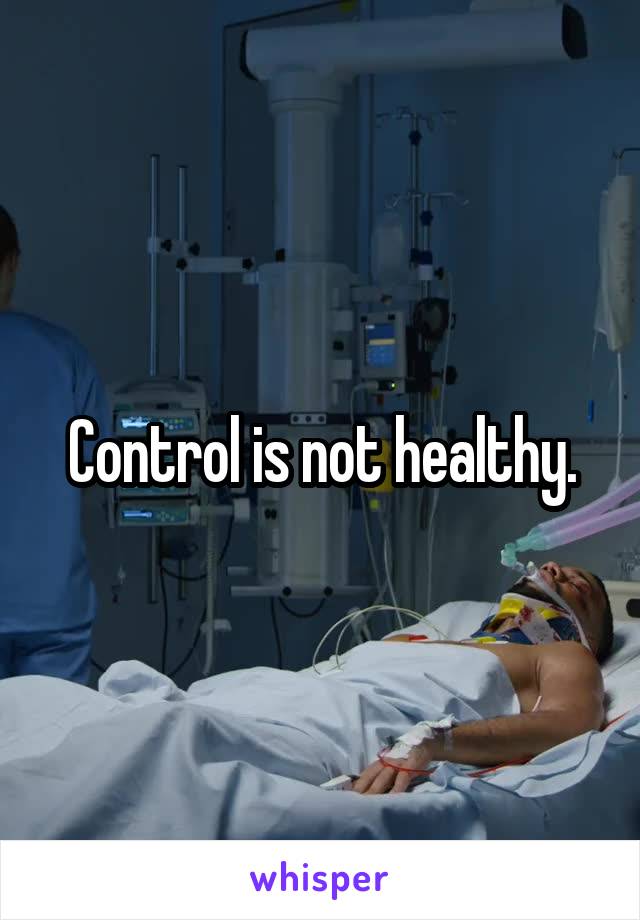 Control is not healthy.