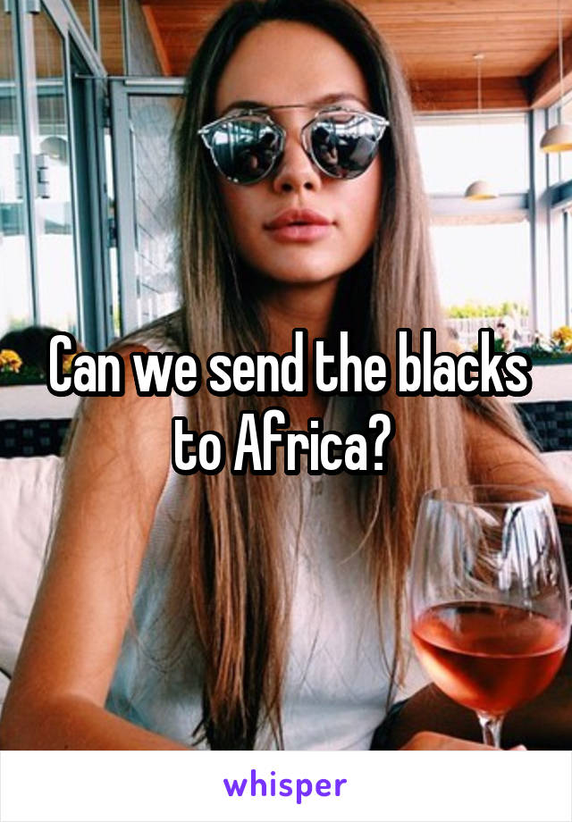 Can we send the blacks to Africa? 