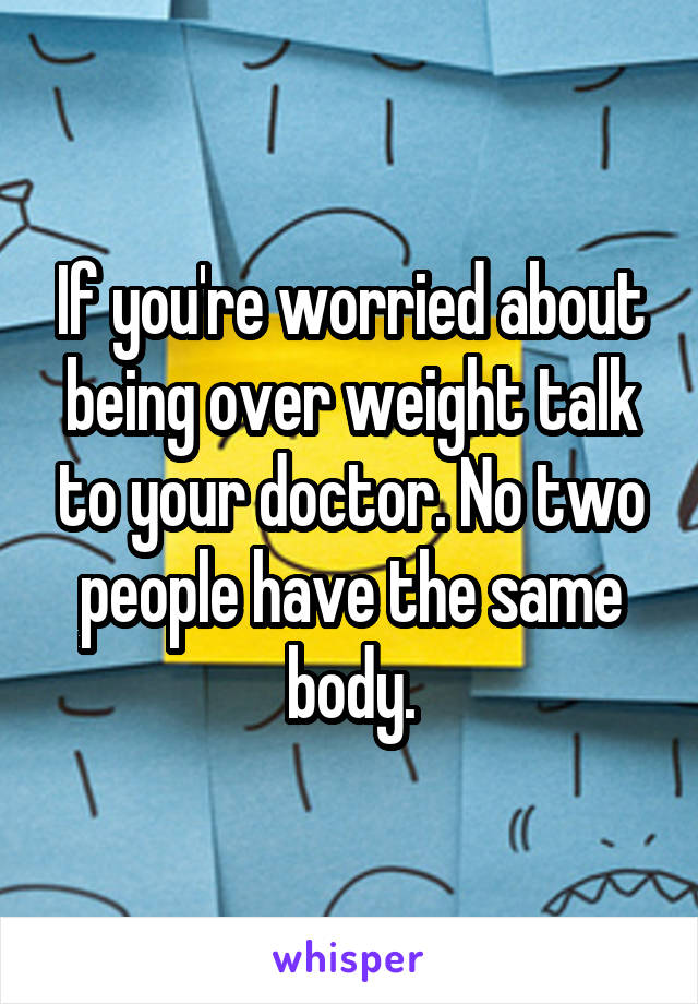 If you're worried about being over weight talk to your doctor. No two people have the same body.