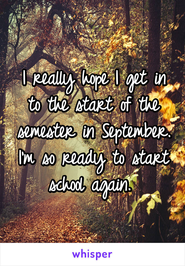 I really hope I get in to the start of the semester in September. I'm so ready to start school again. 