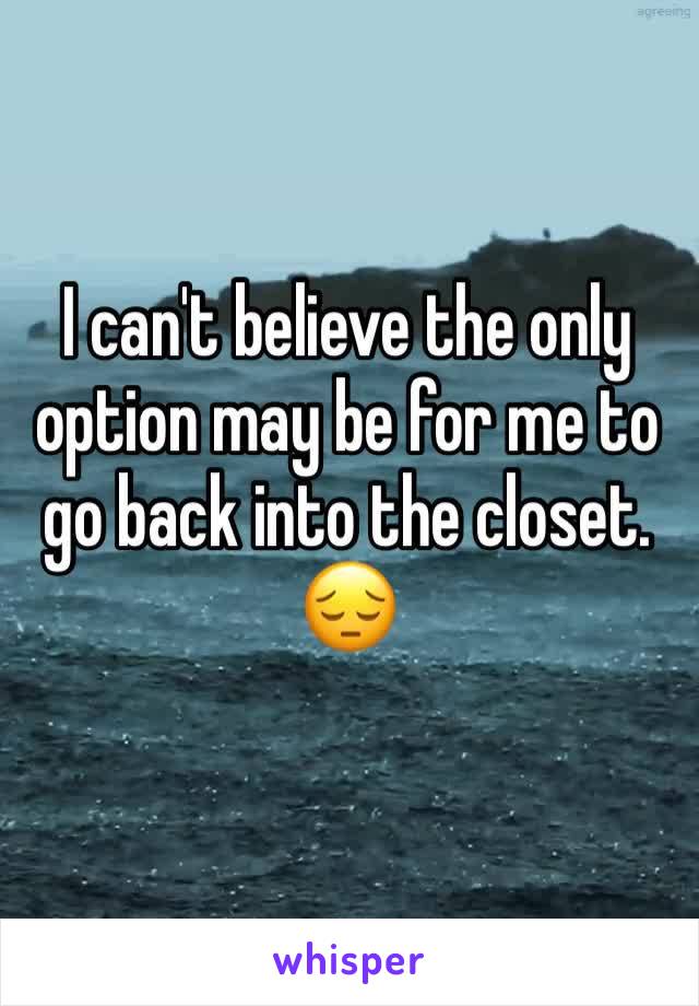 I can't believe the only option may be for me to go back into the closet. 😔