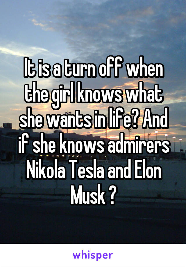 It is a turn off when the girl knows what she wants in life? And if she knows admirers Nikola Tesla and Elon Musk ?