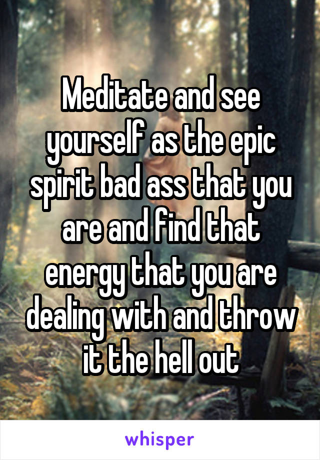 Meditate and see yourself as the epic spirit bad ass that you are and find that energy that you are dealing with and throw it the hell out