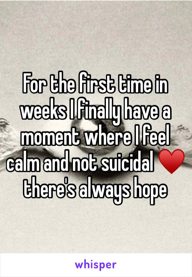 For the first time in weeks I finally have a moment where I feel calm and not suicidal ♥️ there's always hope