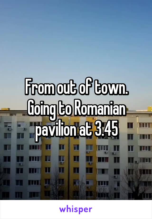 From out of town.
Going to Romanian pavilion at 3.45