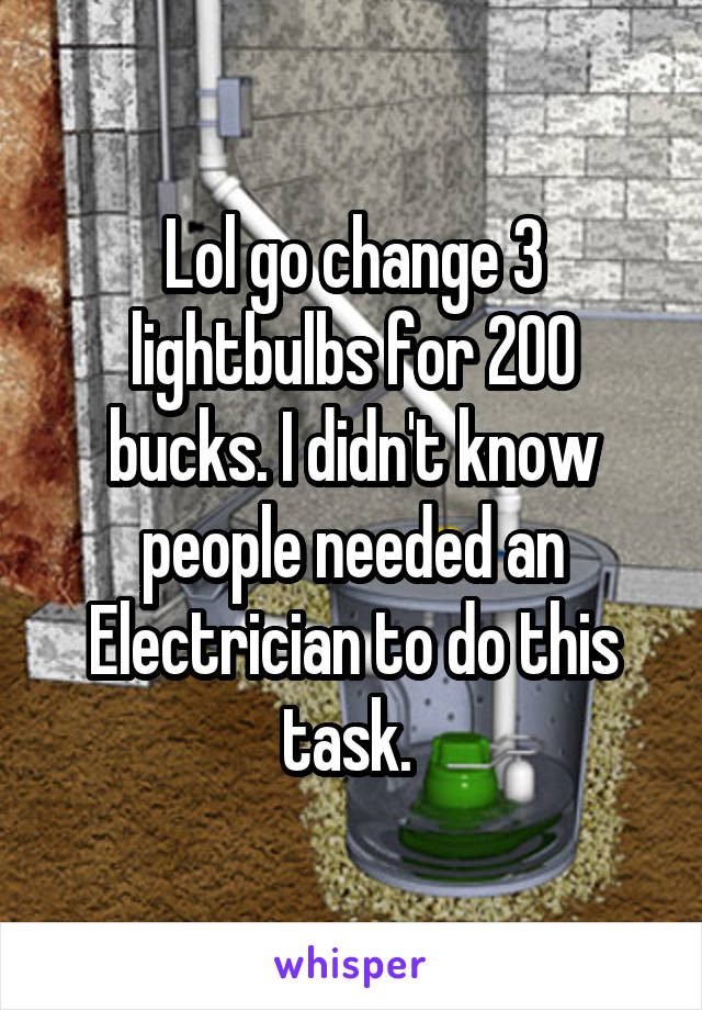 Lol go change 3 lightbulbs for 200 bucks. I didn't know people needed an Electrician to do this task. 