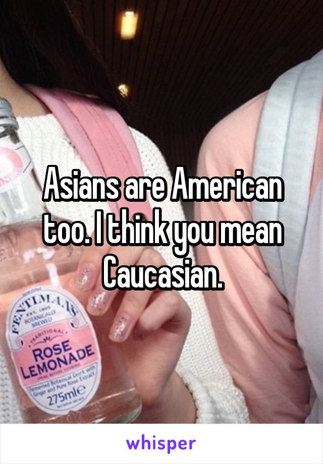 Asians are American too. I think you mean Caucasian.