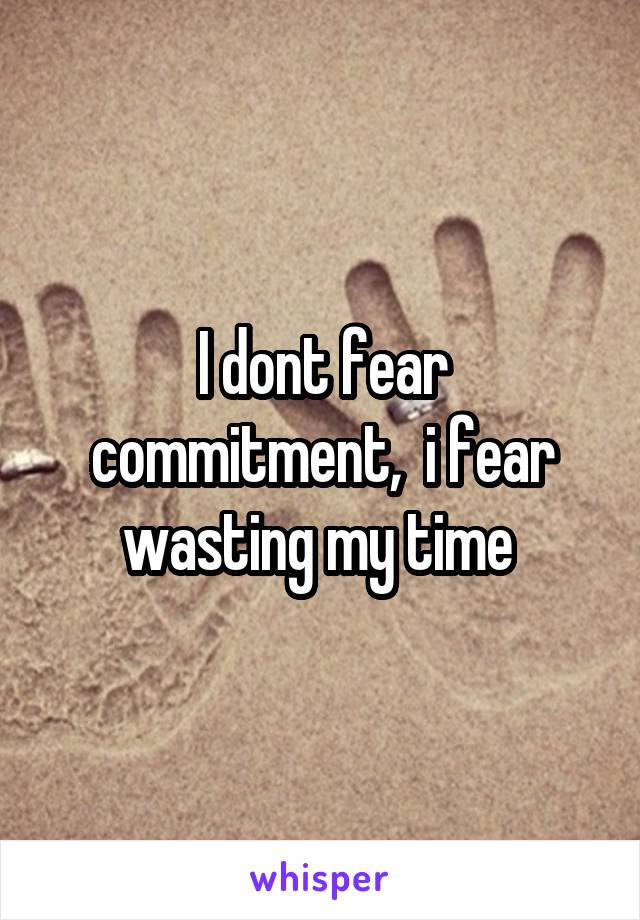 I dont fear commitment,  i fear wasting my time 