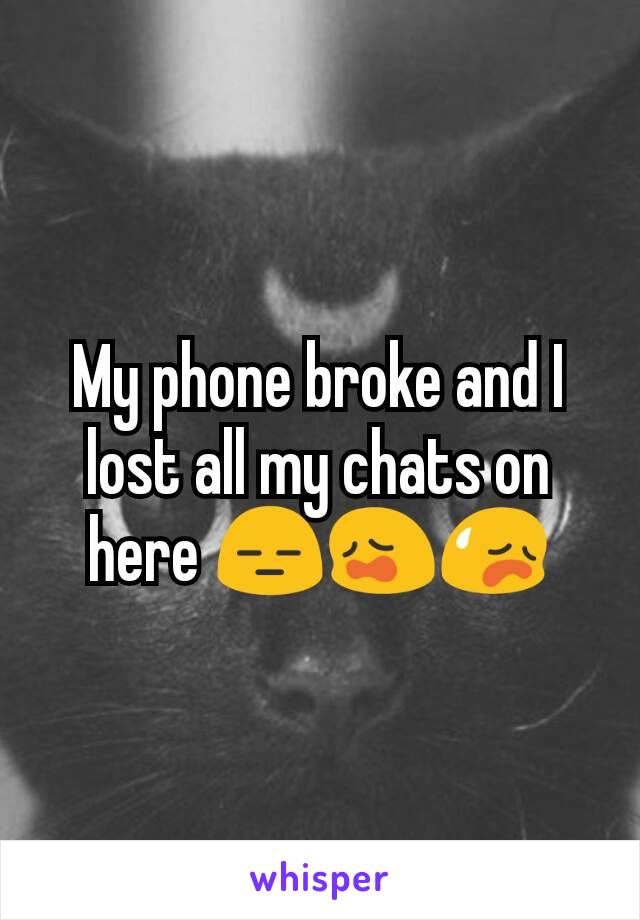 My phone broke and I lost all my chats on here 😑😩😥