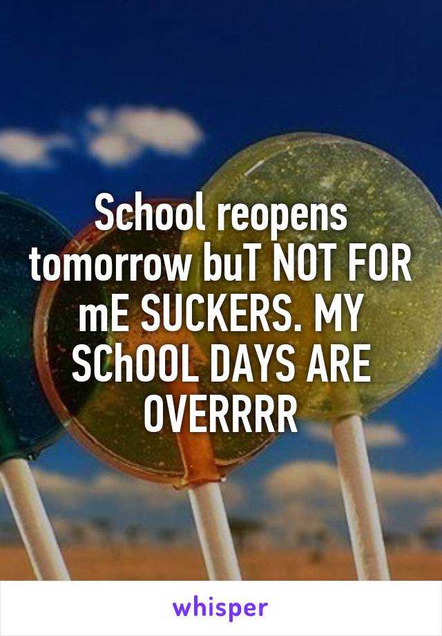 School reopens tomorrow buT NOT FOR mE SUCKERS. MY SChOOL DAYS ARE OVERRRR