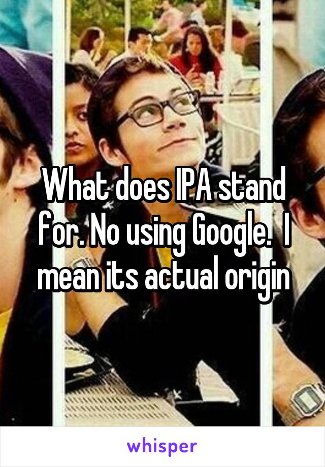 What does IPA stand for. No using Google.  I mean its actual origin