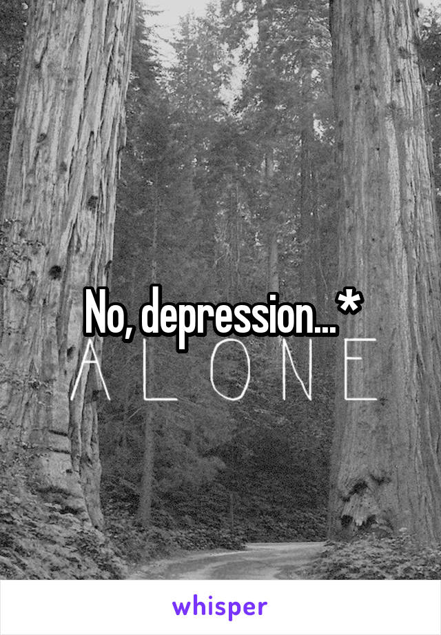 No, depression...*