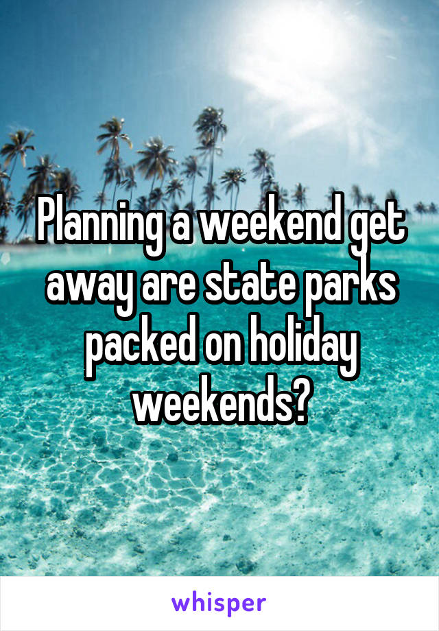 Planning a weekend get away are state parks packed on holiday weekends?