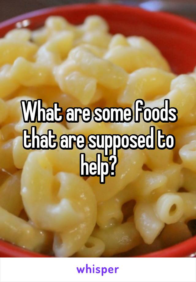 What are some foods that are supposed to help?