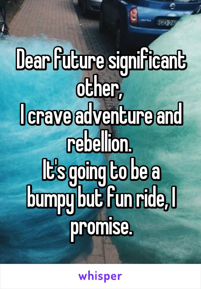 Dear future significant other, 
I crave adventure and rebellion. 
It's going to be a bumpy but fun ride, I promise.