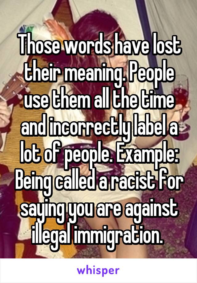 Those words have lost their meaning. People use them all the time and incorrectly label a lot of people. Example: Being called a racist for saying you are against illegal immigration. 