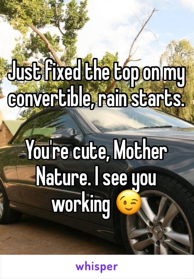 Just fixed the top on my convertible, rain starts. 

You're cute, Mother Nature. I see you working 😉