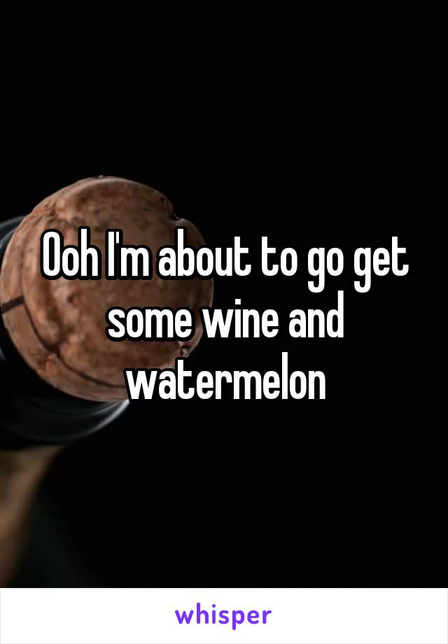 Ooh I'm about to go get some wine and watermelon