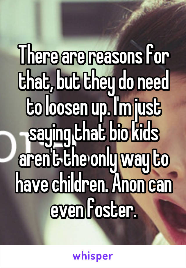 There are reasons for that, but they do need to loosen up. I'm just saying that bio kids aren't the only way to have children. Anon can even foster.