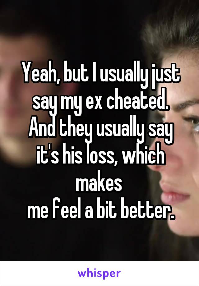 Yeah, but I usually just say my ex cheated.
And they usually say it's his loss, which makes 
me feel a bit better.