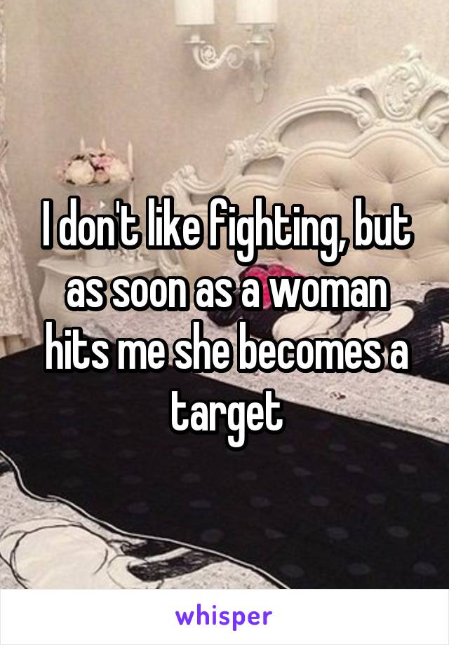 I don't like fighting, but as soon as a woman hits me she becomes a target