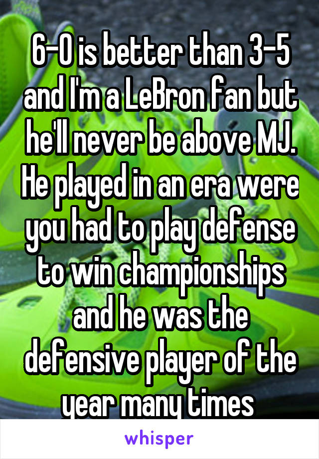 6-0 is better than 3-5 and I'm a LeBron fan but he'll never be above MJ. He played in an era were you had to play defense to win championships and he was the defensive player of the year many times 