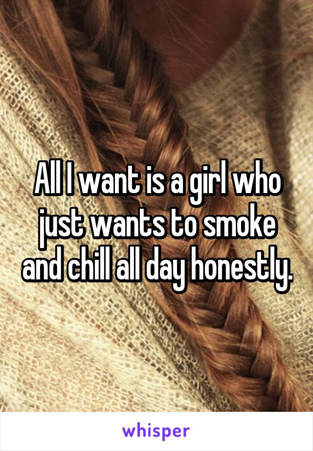 All I want is a girl who just wants to smoke and chill all day honestly.