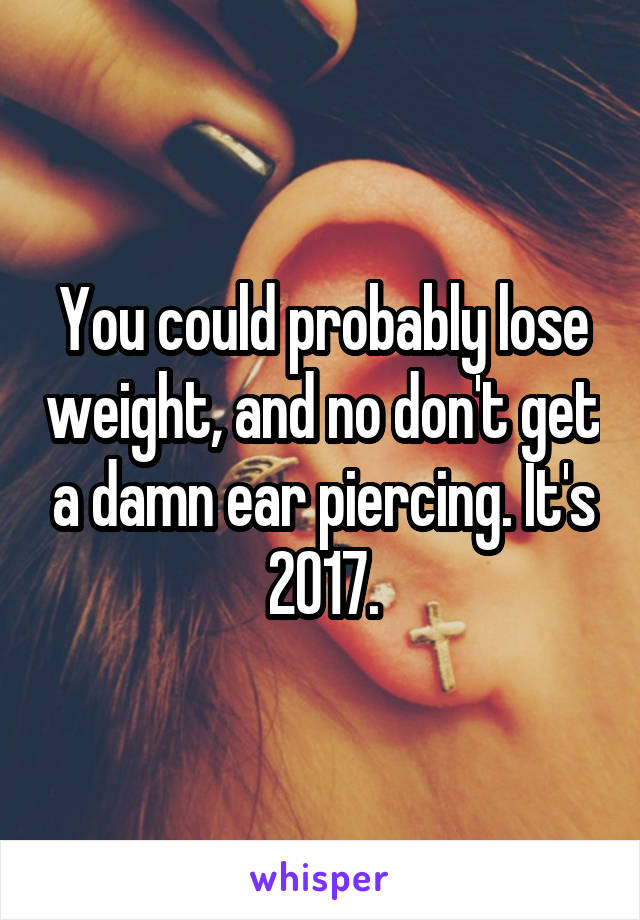 You could probably lose weight, and no don't get a damn ear piercing. It's 2017.