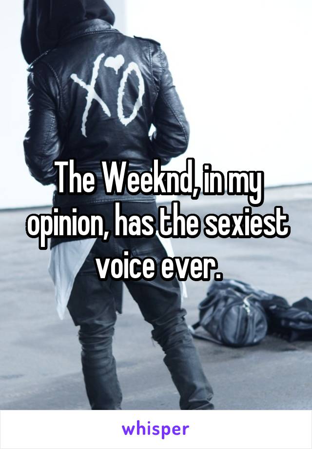 The Weeknd, in my opinion, has the sexiest voice ever.