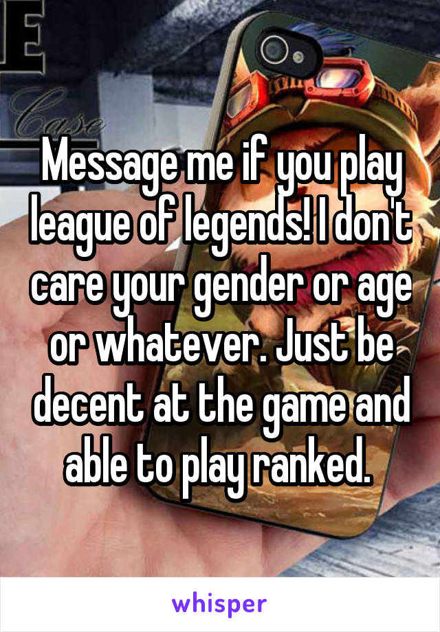 Message me if you play league of legends! I don't care your gender or age or whatever. Just be decent at the game and able to play ranked. 