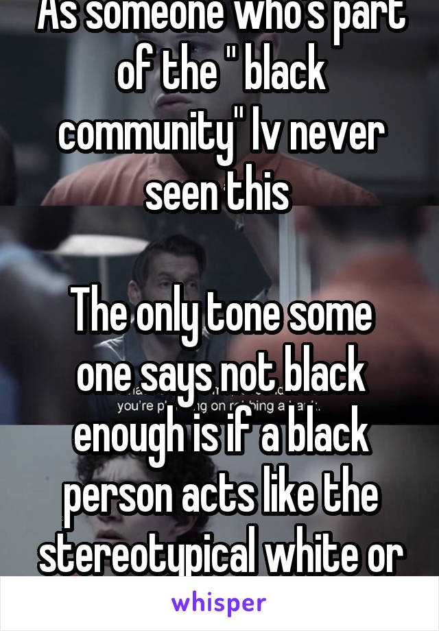 As someone who's part of the " black community" Iv never seen this 

The only tone some one says not black enough is if a black person acts like the stereotypical white or a biracial...