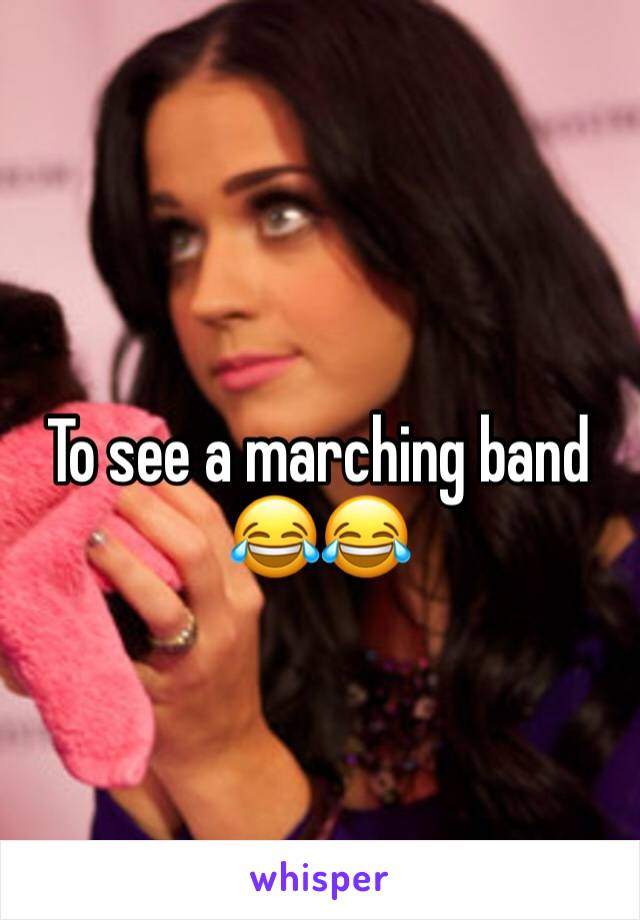 
To see a marching band 😂😂