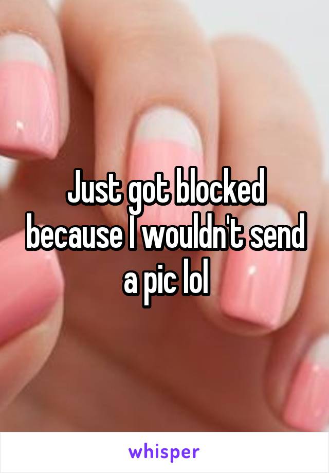 Just got blocked because I wouldn't send a pic lol