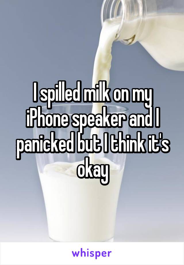 I spilled milk on my iPhone speaker and I panicked but I think it's okay