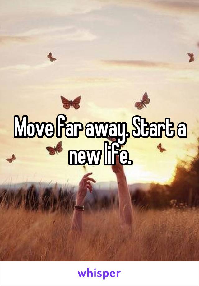 Move far away. Start a new life.