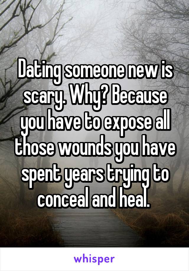 Dating someone new is scary. Why? Because you have to expose all those wounds you have spent years trying to conceal and heal. 