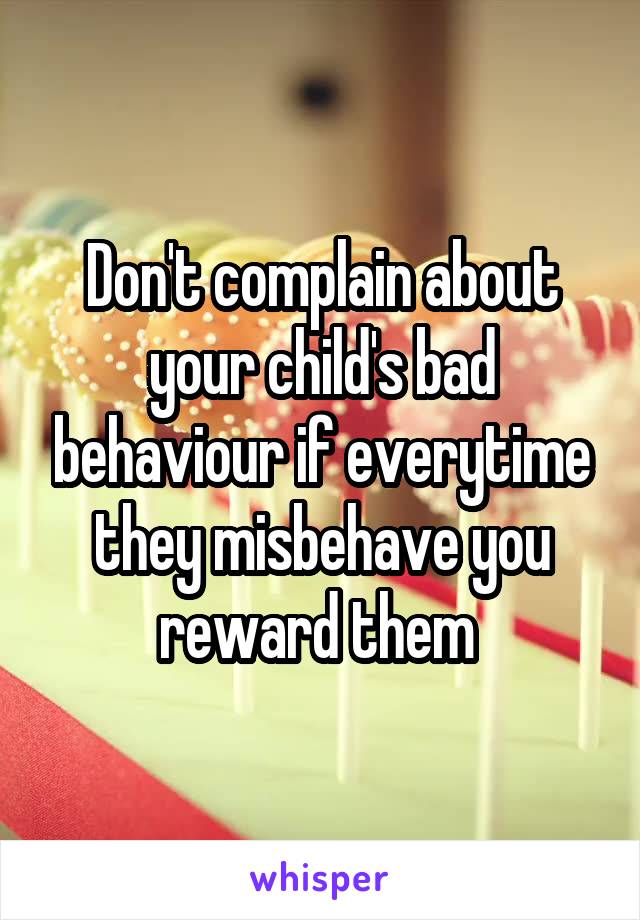 Don't complain about your child's bad behaviour if everytime they misbehave you reward them 