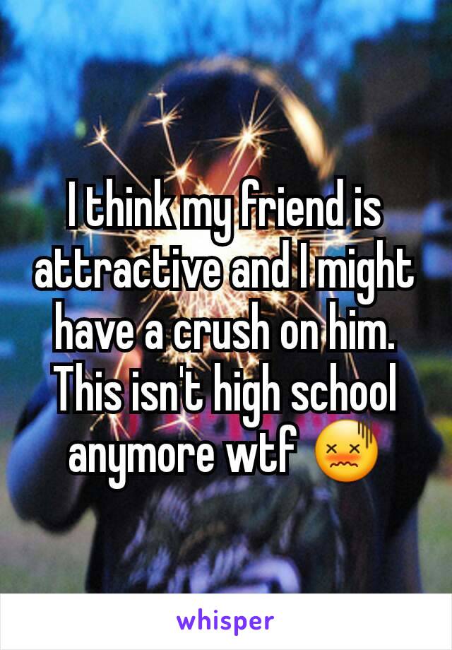 I think my friend is attractive and I might have a crush on him. This isn't high school anymore wtf 😖