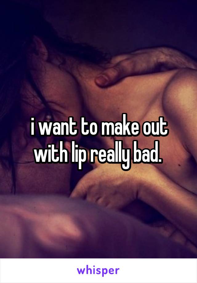 i want to make out with lip really bad. 