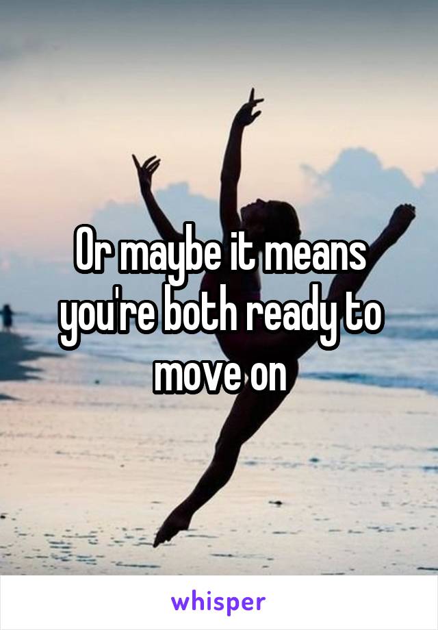 Or maybe it means you're both ready to move on