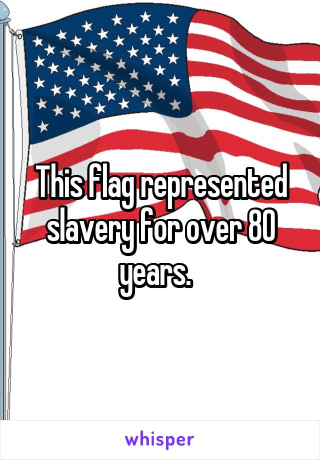 This flag represented slavery for over 80 years.  