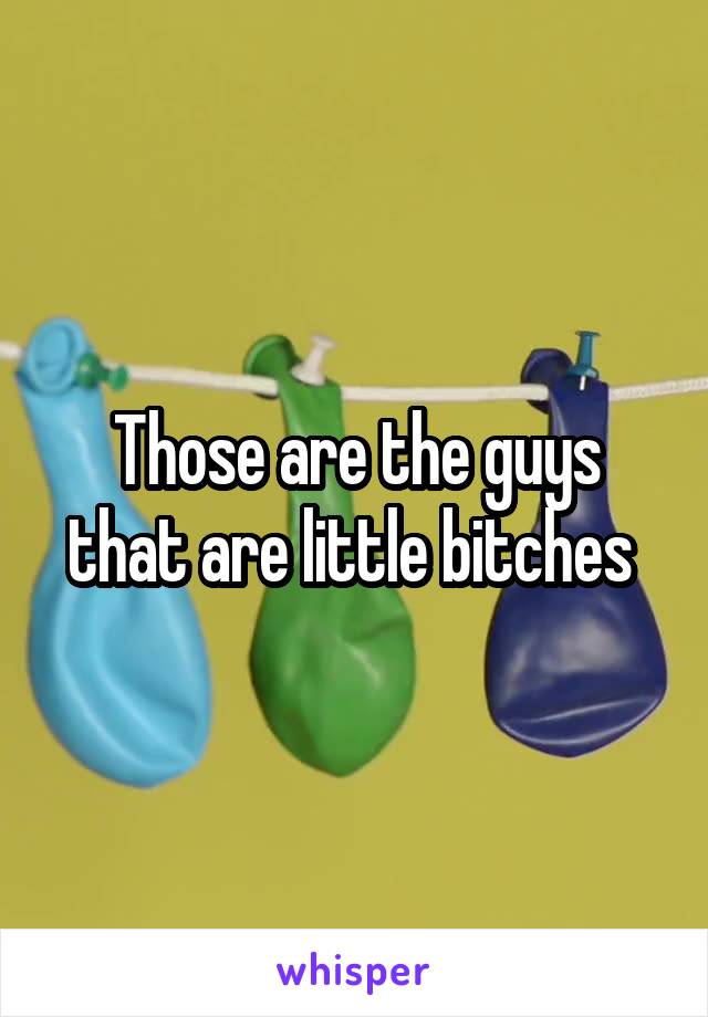 Those are the guys that are little bitches 