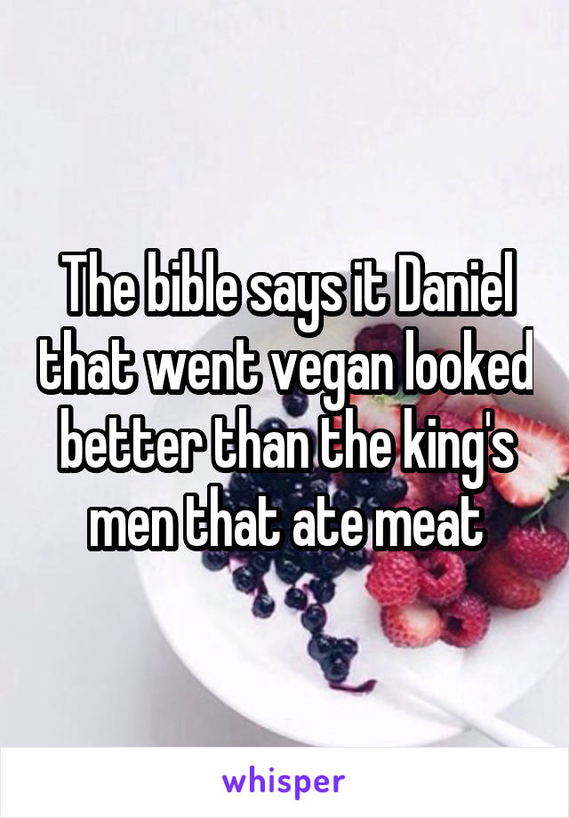 The bible says it Daniel that went vegan looked better than the king's men that ate meat