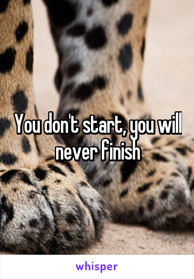 You don't start, you will never finish