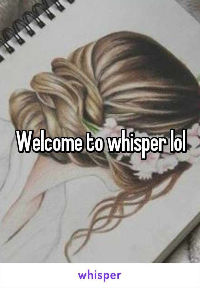 Welcome to whisper lol