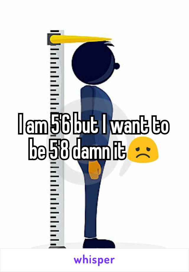 I am 5'6 but I want to be 5'8 damn it😞